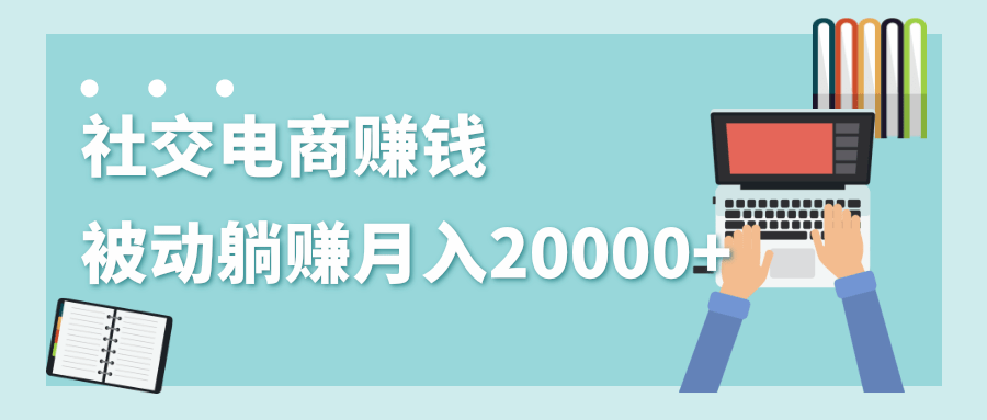 2020年最赚钱的副业，社交电商被动躺赚月入20000+，躺着就有收入（视频+文档）-云途资源库