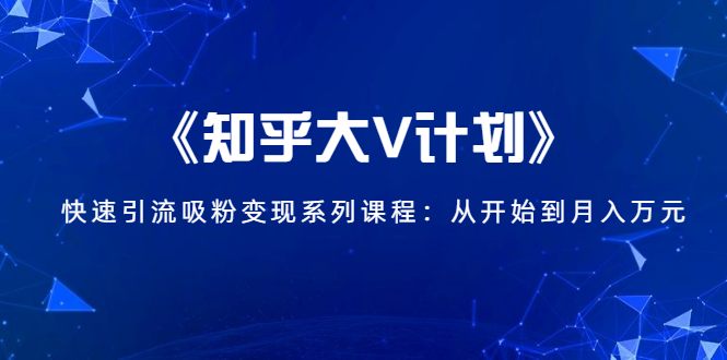 《知乎大V计划》快速引流吸粉变现系列课程：从0开始到月入万元-云途资源库