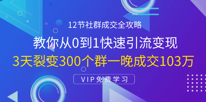 12节社群成交全攻略：从0到1快速引流变现，3天裂变300个群一晚成交103万-云途资源库