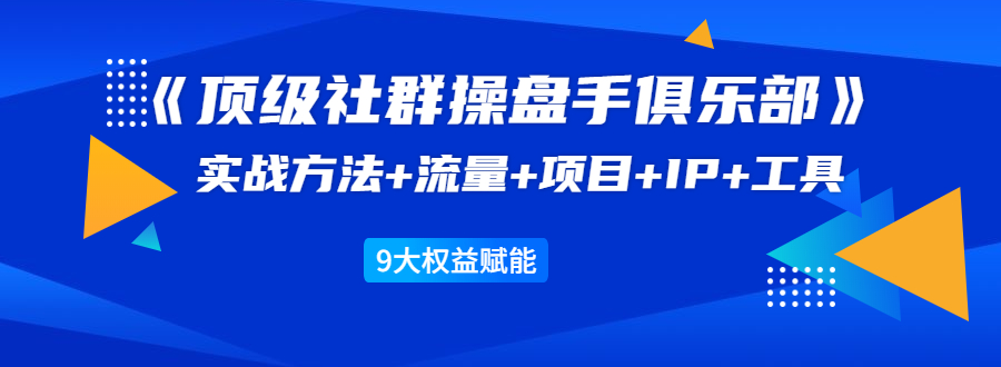 《顶级社群操盘手俱乐部》实战方法+流量+项目+IP+工具 9大权益赋能-云途资源库