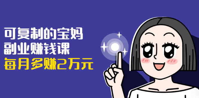 可复制的宝妈副业赚钱课：左手赚这在右手带娃，每月多赚2万元-云途资源库