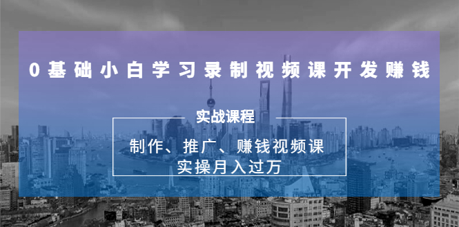 0基础小白学习录制视频课开发赚钱：制作、推广、赚钱视频课 实操月入过万-云途资源库