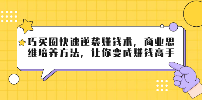 巧买圈快速逆袭赚钱术，商业思维培养方法，让你变成赚钱高手-云途资源库