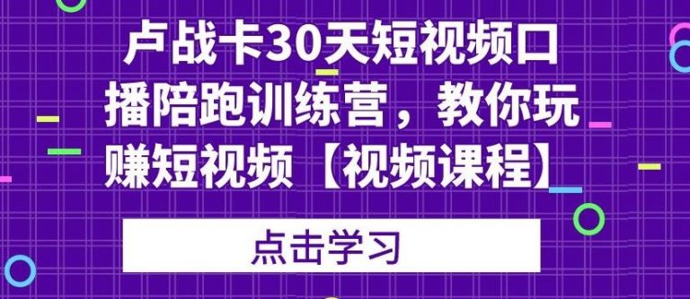 卢战卡30天短视频口播陪跑训练营，教你玩赚短视频-云途资源库