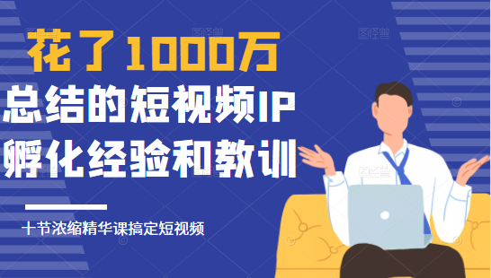 花了1000万总结出来的短视频IP孵化经验和教训，10堂浓缩精华课助你搞定短视频-云途资源库