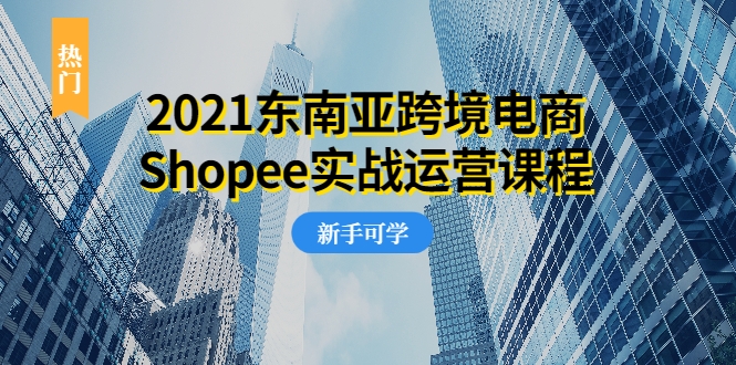 2021东南亚跨境电商Shopee实战运营课程，0基础、0经验、0投资的副业项目-云途资源库