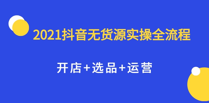 2021抖音无货源实操全流程，开店+选品+运营，全职兼职都可操作-云途资源库