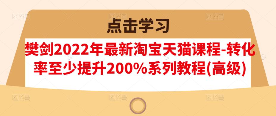 樊剑2022年最新淘宝天猫课程-转化率至少提升200%系列教程(高级)-云途资源库