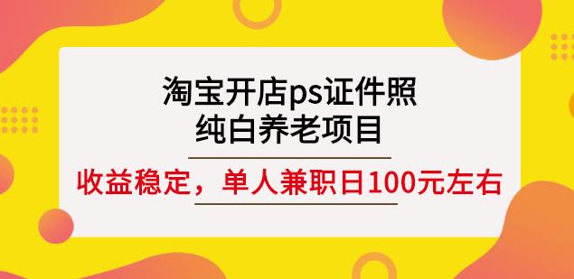 淘宝开店ps证件照，纯白养老项目，单人兼职稳定日100元(教程+软件+素材)-云途资源库