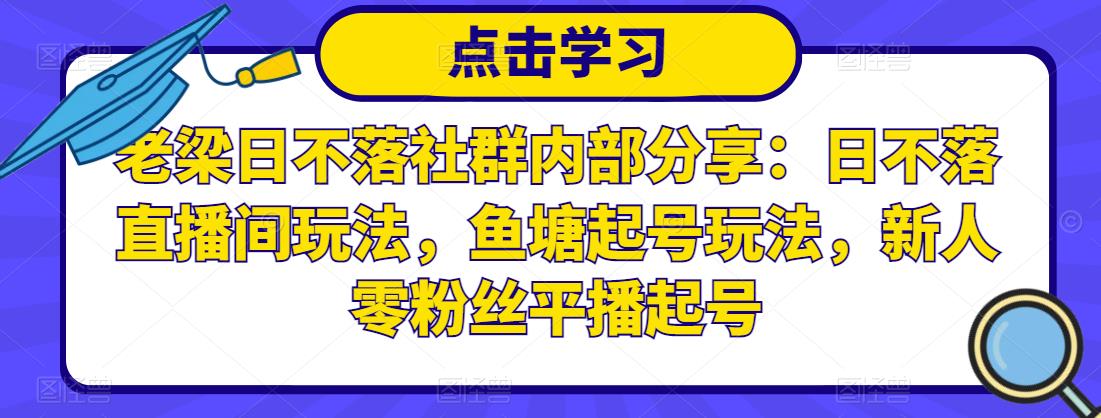 老梁日不落社群内部分享：日不落直播间玩法，鱼塘起号玩法，新人零粉丝平播起号-云途资源库