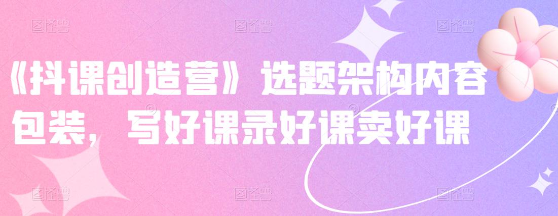 《抖课创造营》选题架构内容包装，写好课录好课卖好课-云途资源库