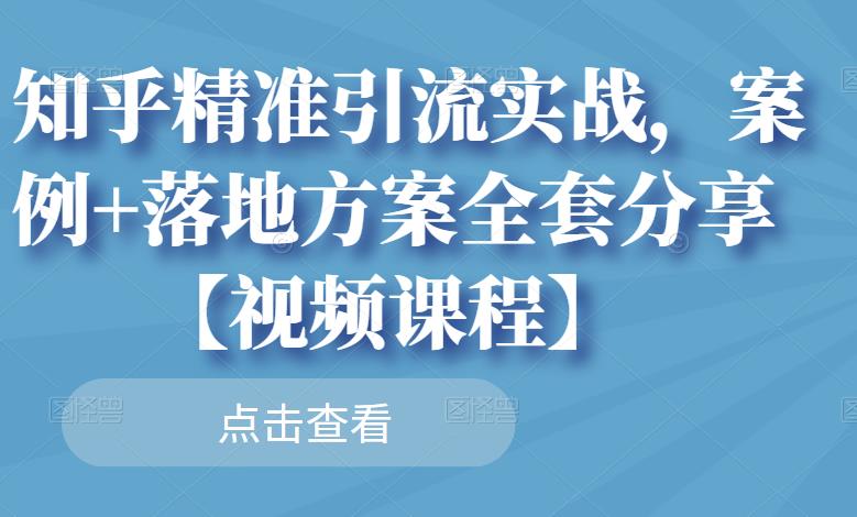 知乎精准引流实战，案例+落地方案全套分享【视频课程】-云途资源库