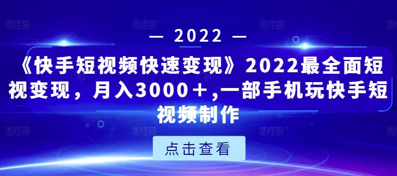《快手短视频快速变现》2022最全面短视变现，月入3000＋,一部手机玩快手短视频制作-云途资源库