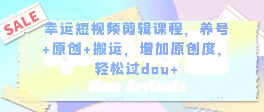 幸运短视频剪辑课程，养号+原创+搬运，增加原创度，轻松过dou+-云途资源库