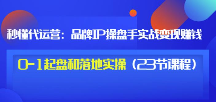 秒懂代运营：品牌IP操盘手实战赚钱，0-1起盘和落地实操（23节课程）价值199-云途资源库