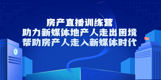 房产直播训练营，助力新媒体地产人走出困境，帮助房产人走入新媒体时代-云途资源库