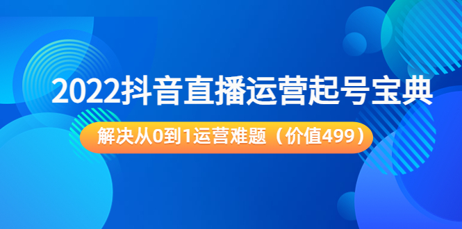 2022抖音直播运营起号宝典：解决从0到1运营难题（价值499元）-云途资源库
