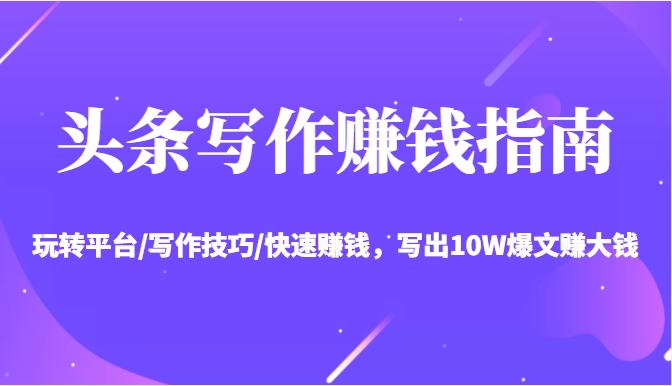 头条写作赚钱指南：玩转平台/写作技巧/快速赚钱，写出10W爆文赚大钱【送资料包】-云途资源库