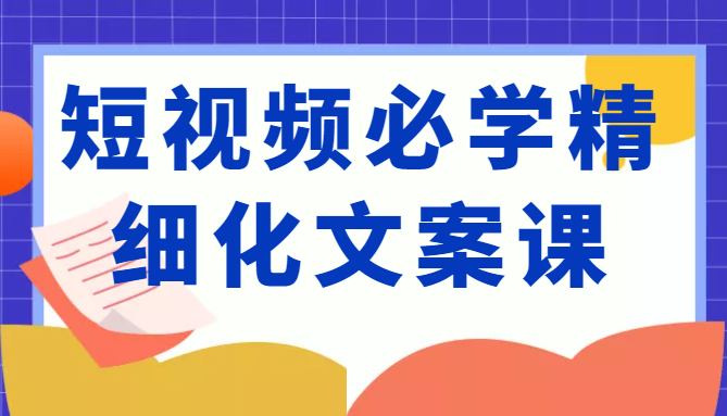短视频必学精细化文案课，提升你的内容创作能力、升级迭代能力和变现力（价值333元）-云途资源库