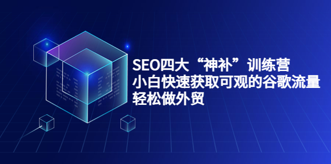 SEO四大“神补”训练营，小白快速获取可观的谷歌流量，轻松做外贸-云途资源库