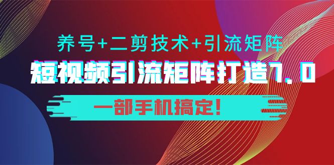短视频引流矩阵打造7.0，养号+二剪技术+引流矩阵 一部手机搞定！-云途资源库