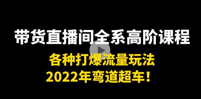 带货直播间全系高阶课程：各种打爆流量玩法，2022年弯道超车！-云途资源库
