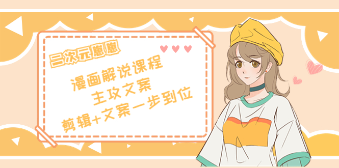 二次元·漫画解说课程——主攻文案，剪辑+文案一步到位（价值599元）-云途资源库