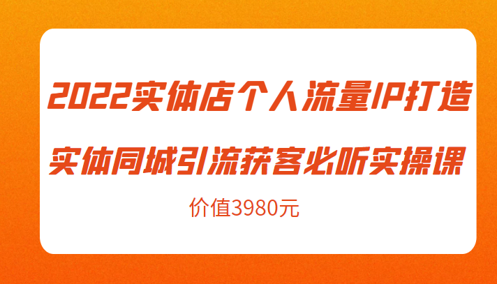 2022实体店个人流量IP打造实体同城引流获客必听实操课，61节完整版（价值3980元）-云途资源库
