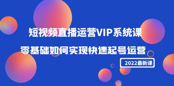 2022短视频直播运营VIP系统课：零基础如何实现快速起号运营（价值2999元）-云途资源库