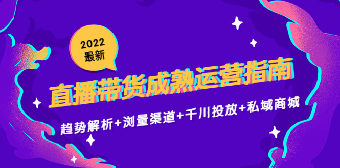 2022最新直播带货成熟运营指南3.0：趋势解析+浏量渠道+千川投放+私域商城-云途资源库