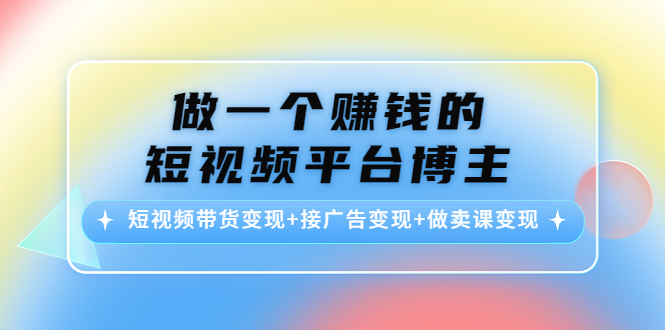 做一个赚钱的短视频平台博主：短视频带货变现+接广告变现+做卖课变现-云途资源库