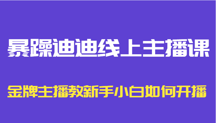 暴躁迪迪线上主播课，金牌主播教新手小白如何开播-云途资源库