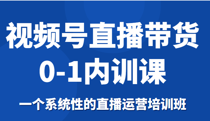 视频号直播带货0-1内训课，一个系统性的直播运营培训班-云途资源库