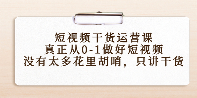 短视频干货运营课，真正从0-1做好短视频，没有太多花里胡哨，只讲干货-云途资源库