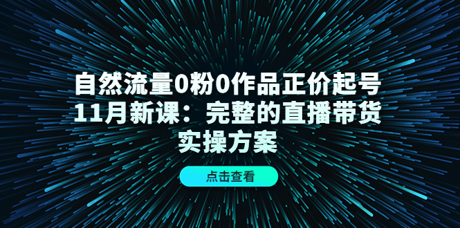 自然流量0粉0作品正价起号11月新课：完整的直播带货实操方案-云途资源库