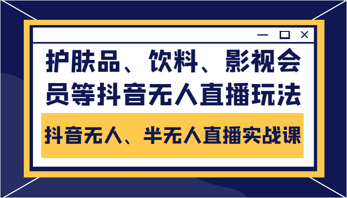 抖音无人、半无人直播实战课，护肤品、饮料、影视会员等抖音无人直播玩法-云途资源库