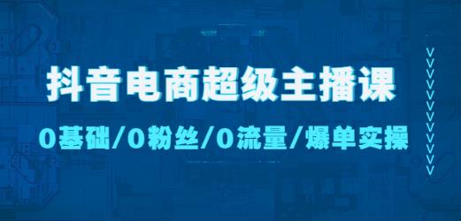 抖音电商超级主播课：0基础、0粉丝、0流量、爆单实操！-云途资源库