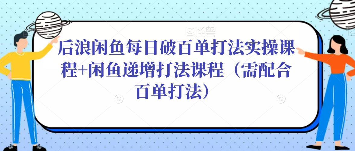 后浪闲鱼每日破百单打法实操课程+闲鱼递增打法课程（需配合百单打法）-云途资源库