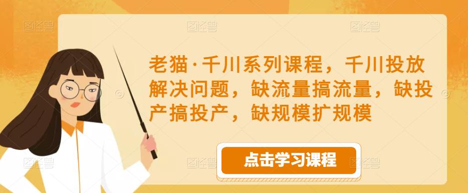 老猫·千川系列课程，千川投放解决问题，缺流量搞流量，缺投产搞投产，缺规模扩规模-云途资源库