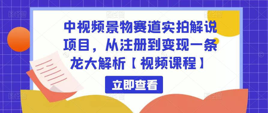 中视频景物赛道实拍解说项目，从注册到变现一条龙大解析【视频课程】-云途资源库