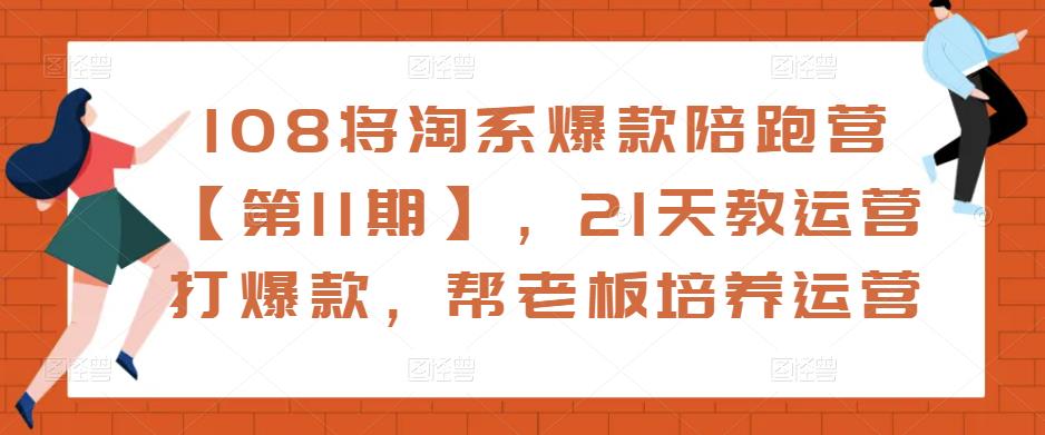 108将淘系爆款陪跑营【第11期】，21天教运营打爆款，帮老板培养运营-云途资源库