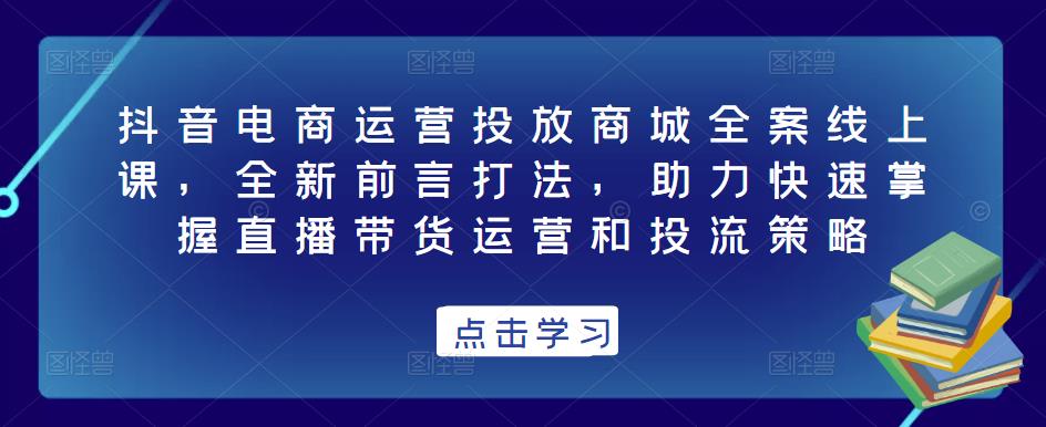 抖音电商运营投放商城全案线上课，全新前言打法，助力快速掌握直播带货运营和投流策略-云途资源库