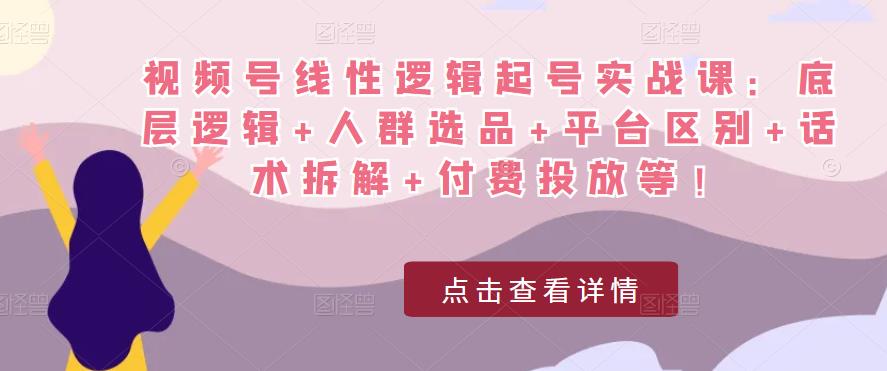 视频号线性逻辑起号实战课：底层逻辑+人群选品+平台区别+话术拆解+付费投放等！-云途资源库