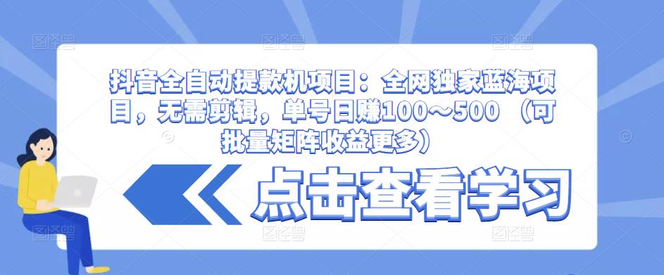 抖音全自动提款机项目：全网独家蓝海项目，无需剪辑，单号日赚100～500 （可批量矩阵收益更多）-云途资源库