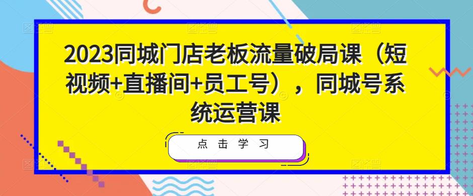 2023同城门店老板流量破局课（短视频+直播间+员工号），同城号系统运营课-云途资源库