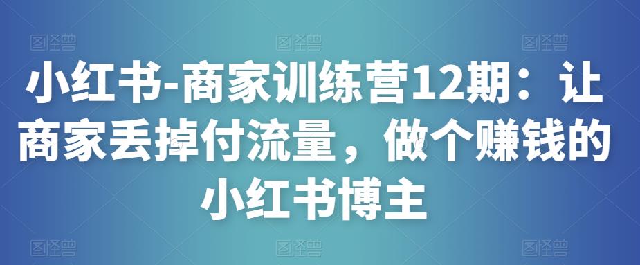 小红书-商家训练营12期：让商家丢掉付流量，做个赚钱的小红书博主-云途资源库