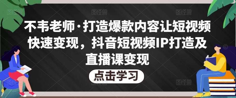 不韦老师·打造爆款内容让短视频快速变现，抖音短视频IP打造及直播课变现-云途资源库