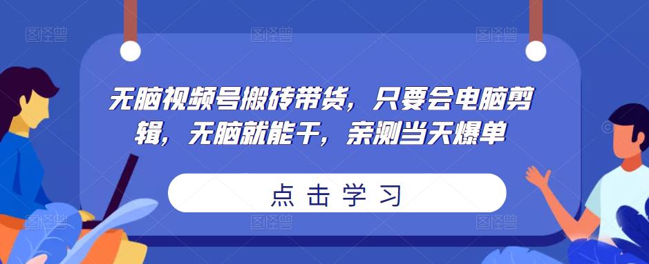 无脑视频号搬砖带货，只要会电脑剪辑，无脑就能干，亲测当天爆单-云途资源库