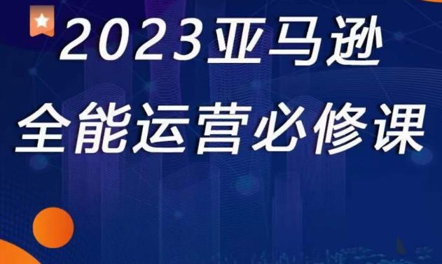 2023亚马逊全能运营必修课，全面认识亚马逊平台+精品化选品+CPC广告的极致打法-云途资源库