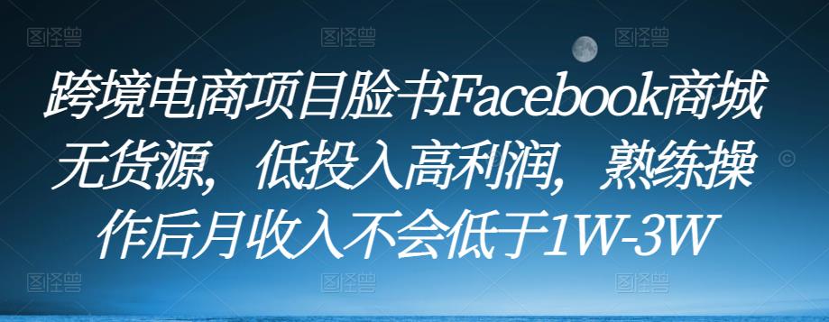跨境电商项目脸书Facebook商城无货源，低投入高利润，熟练操作后月收入不会低于1W-3W-云途资源库